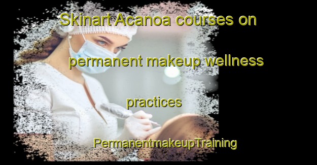 Skinart Acanoa courses on permanent makeup wellness practices | #PermanentmakeupTraining #PermanentmakeupClasses #SkinartTraining-Mexico