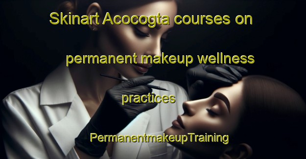 Skinart Acocogta courses on permanent makeup wellness practices | #PermanentmakeupTraining #PermanentmakeupClasses #SkinartTraining-Mexico