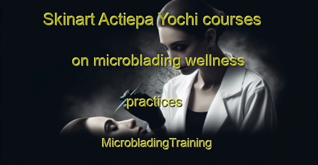 Skinart Actiepa Yochi courses on microblading wellness practices | #MicrobladingTraining #MicrobladingClasses #SkinartTraining-Mexico