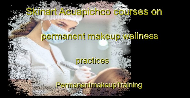 Skinart Acuapichco courses on permanent makeup wellness practices | #PermanentmakeupTraining #PermanentmakeupClasses #SkinartTraining-Mexico