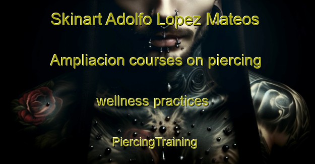 Skinart Adolfo Lopez Mateos Ampliacion courses on piercing wellness practices | #PiercingTraining #PiercingClasses #SkinartTraining-Mexico