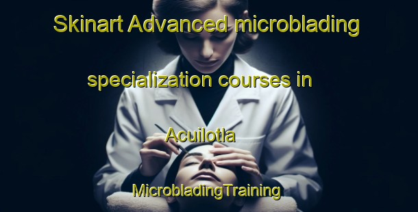 Skinart Advanced microblading specialization courses in Acuilotla | #MicrobladingTraining #MicrobladingClasses #SkinartTraining-Mexico