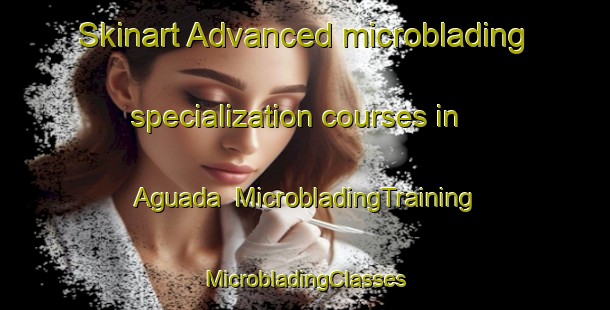 Skinart Advanced microblading specialization courses in Aguada | #MicrobladingTraining #MicrobladingClasses #SkinartTraining-Mexico