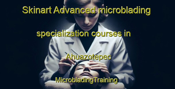 Skinart Advanced microblading specialization courses in Ahuazotepec | #MicrobladingTraining #MicrobladingClasses #SkinartTraining-Mexico