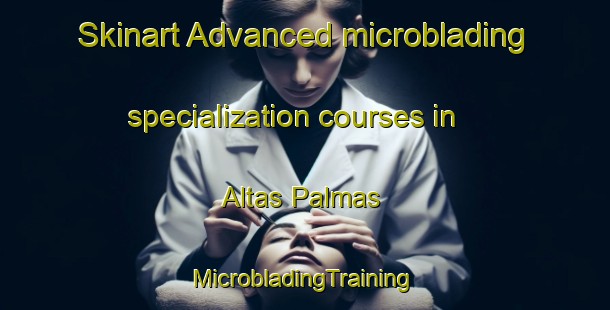 Skinart Advanced microblading specialization courses in Altas Palmas | #MicrobladingTraining #MicrobladingClasses #SkinartTraining-Mexico