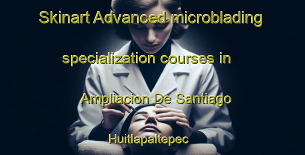 Skinart Advanced microblading specialization courses in Ampliacion De Santiago Huitlapaltepec | #MicrobladingTraining #MicrobladingClasses #SkinartTraining-Mexico