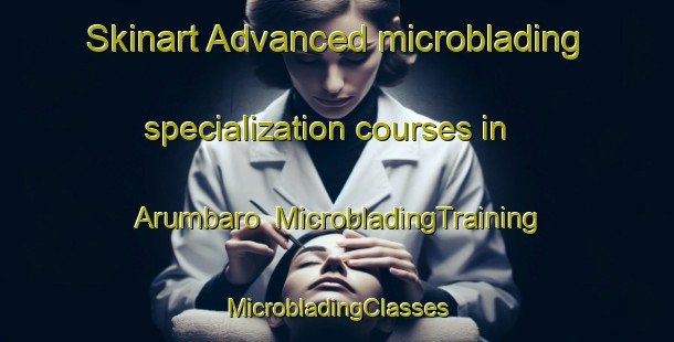 Skinart Advanced microblading specialization courses in Arumbaro | #MicrobladingTraining #MicrobladingClasses #SkinartTraining-Mexico