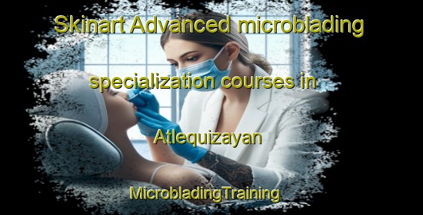 Skinart Advanced microblading specialization courses in Atlequizayan | MicrobladingTraining | MicrobladingClasses | SkinartTraining-Mexico