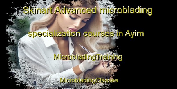 Skinart Advanced microblading specialization courses in Ayim | #MicrobladingTraining #MicrobladingClasses #SkinartTraining-Mexico