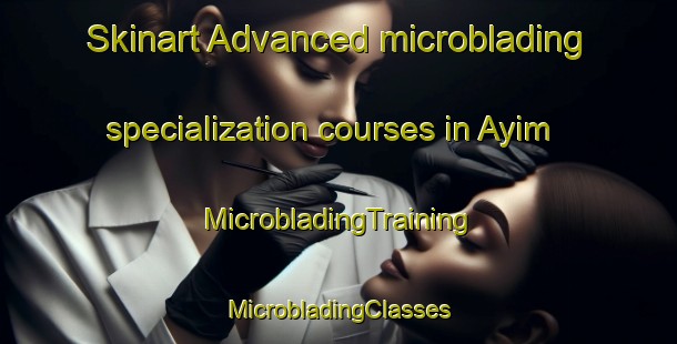 Skinart Advanced microblading specialization courses in Ayim | #MicrobladingTraining #MicrobladingClasses #SkinartTraining-Mexico