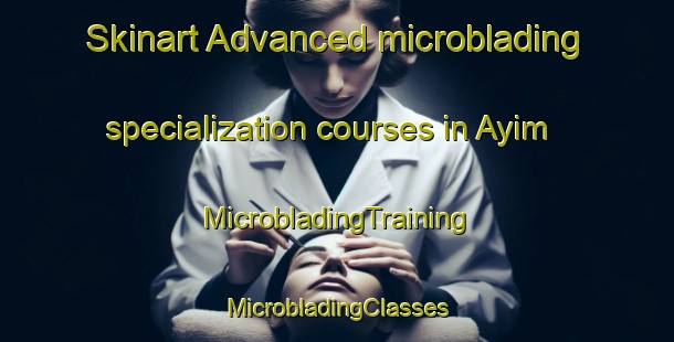 Skinart Advanced microblading specialization courses in Ayim | #MicrobladingTraining #MicrobladingClasses #SkinartTraining-Mexico