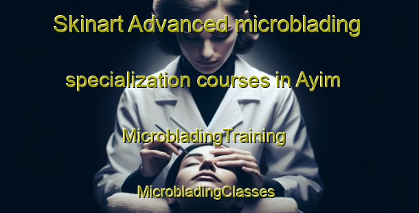 Skinart Advanced microblading specialization courses in Ayim | MicrobladingTraining | MicrobladingClasses | SkinartTraining-Mexico