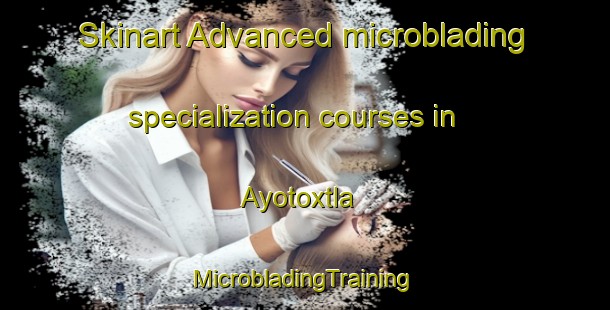 Skinart Advanced microblading specialization courses in Ayotoxtla | #MicrobladingTraining #MicrobladingClasses #SkinartTraining-Mexico