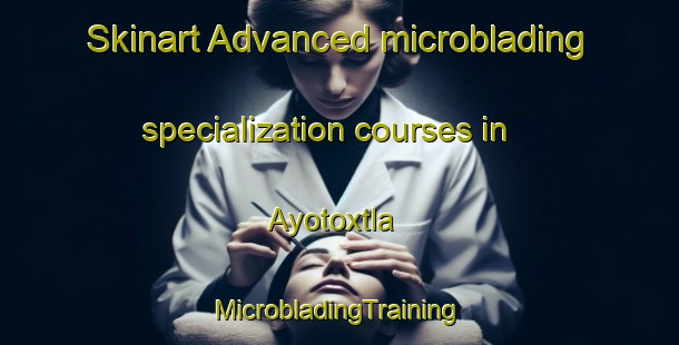 Skinart Advanced microblading specialization courses in Ayotoxtla | #MicrobladingTraining #MicrobladingClasses #SkinartTraining-Mexico