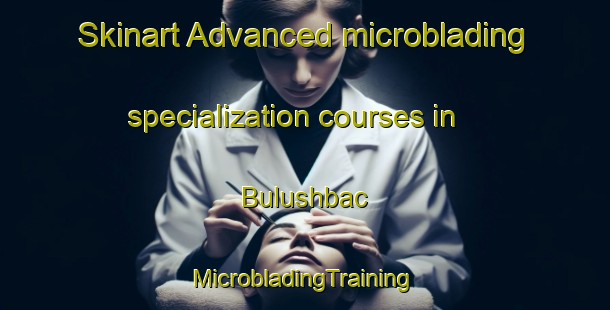 Skinart Advanced microblading specialization courses in Bulushbac | #MicrobladingTraining #MicrobladingClasses #SkinartTraining-Mexico