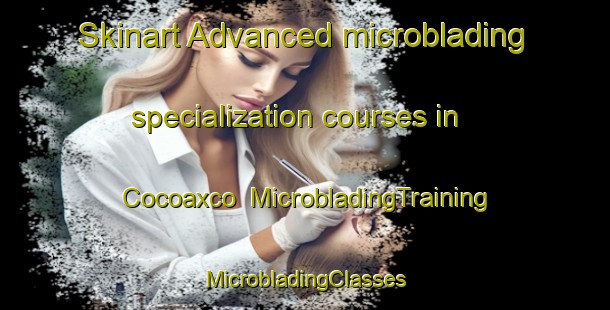 Skinart Advanced microblading specialization courses in Cocoaxco | #MicrobladingTraining #MicrobladingClasses #SkinartTraining-Mexico