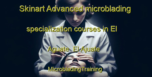 Skinart Advanced microblading specialization courses in El Aguate  El Ajuate | #MicrobladingTraining #MicrobladingClasses #SkinartTraining-Mexico