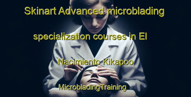 Skinart Advanced microblading specialization courses in El Nacimiento Kikapoo | MicrobladingTraining | MicrobladingClasses | SkinartTraining-Mexico