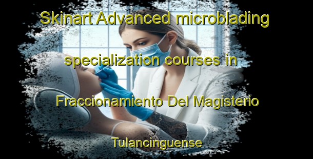 Skinart Advanced microblading specialization courses in Fraccionamiento Del Magisterio Tulancinguense | #MicrobladingTraining #MicrobladingClasses #SkinartTraining-Mexico