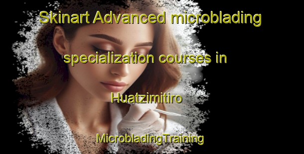 Skinart Advanced microblading specialization courses in Huatzimitiro | #MicrobladingTraining #MicrobladingClasses #SkinartTraining-Mexico