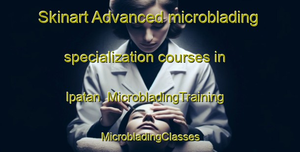 Skinart Advanced microblading specialization courses in Ipatan | #MicrobladingTraining #MicrobladingClasses #SkinartTraining-Mexico