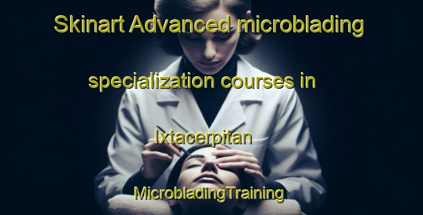 Skinart Advanced microblading specialization courses in Ixtacerpitan | #MicrobladingTraining #MicrobladingClasses #SkinartTraining-Mexico