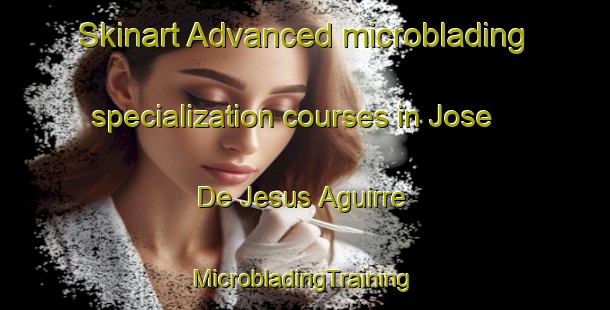 Skinart Advanced microblading specialization courses in Jose De Jesus Aguirre | #MicrobladingTraining #MicrobladingClasses #SkinartTraining-Mexico