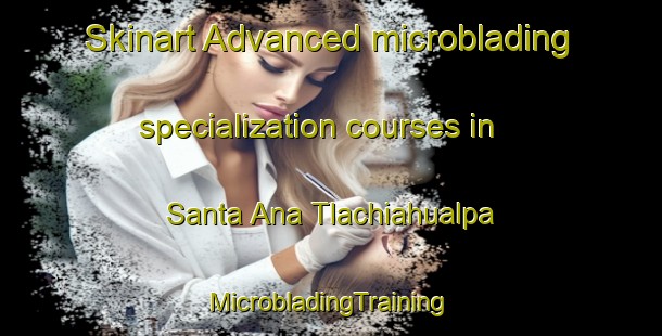 Skinart Advanced microblading specialization courses in Santa Ana Tlachiahualpa | #MicrobladingTraining #MicrobladingClasses #SkinartTraining-Mexico