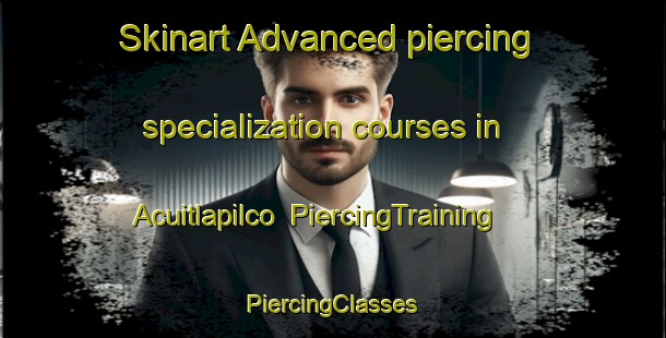 Skinart Advanced piercing specialization courses in Acuitlapilco | #PiercingTraining #PiercingClasses #SkinartTraining-Mexico