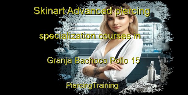 Skinart Advanced piercing specialization courses in Granja Bachoco Pollo 15 | #PiercingTraining #PiercingClasses #SkinartTraining-Mexico