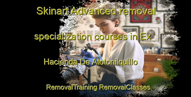 Skinart Advanced removal specialization courses in Ex Hacienda De Atotonilquillo | #RemovalTraining #RemovalClasses #SkinartTraining-Mexico