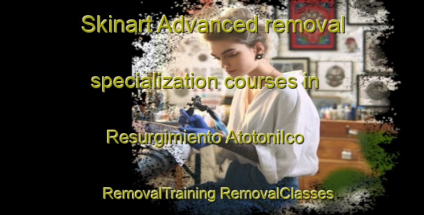 Skinart Advanced removal specialization courses in Resurgimiento Atotonilco | #RemovalTraining #RemovalClasses #SkinartTraining-Mexico