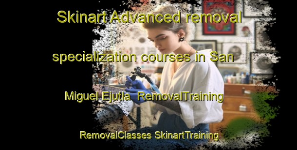 Skinart Advanced removal specialization courses in San Miguel Ejutla | #RemovalTraining #RemovalClasses #SkinartTraining-Mexico