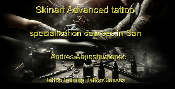 Skinart Advanced tattoo specialization courses in San Andres Ahuashuatepec | #TattooTraining #TattooClasses #SkinartTraining-Mexico