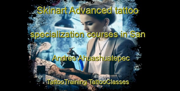 Skinart Advanced tattoo specialization courses in San Andres Ahuashuatepec | #TattooTraining #TattooClasses #SkinartTraining-Mexico