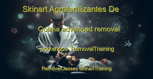 Skinart Agrofertilizantes De Colima advanced removal workshops | #RemovalTraining #RemovalClasses #SkinartTraining-Mexico