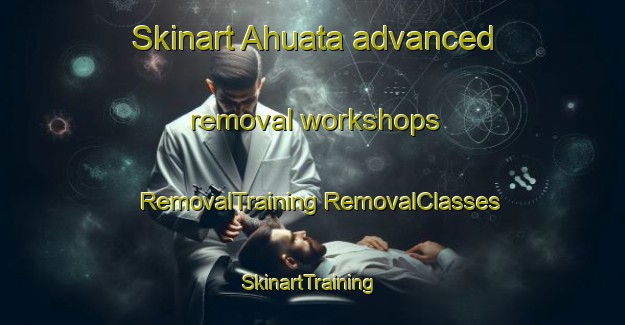 Skinart Ahuata advanced removal workshops | #RemovalTraining #RemovalClasses #SkinartTraining-Mexico