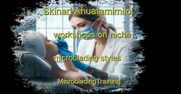 Skinart Ahuatamimilol workshops on niche microblading styles | #MicrobladingTraining #MicrobladingClasses #SkinartTraining-Mexico