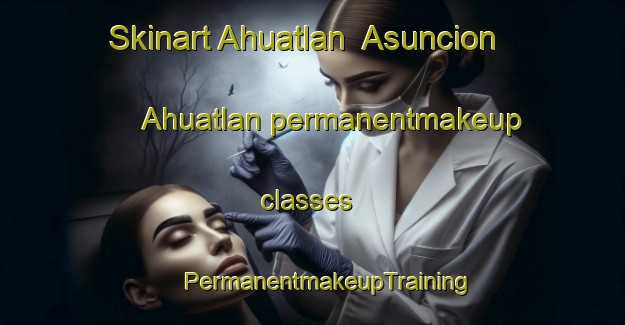 Skinart Ahuatlan  Asuncion Ahuatlan permanentmakeup classes | #PermanentmakeupTraining #PermanentmakeupClasses #SkinartTraining-Mexico