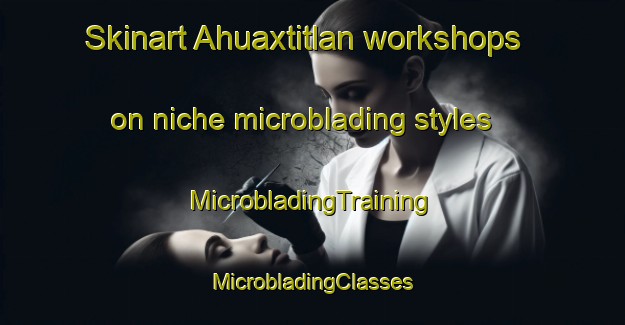 Skinart Ahuaxtitlan workshops on niche microblading styles | #MicrobladingTraining #MicrobladingClasses #SkinartTraining-Mexico