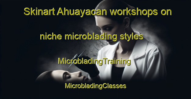 Skinart Ahuayacan workshops on niche microblading styles | #MicrobladingTraining #MicrobladingClasses #SkinartTraining-Mexico