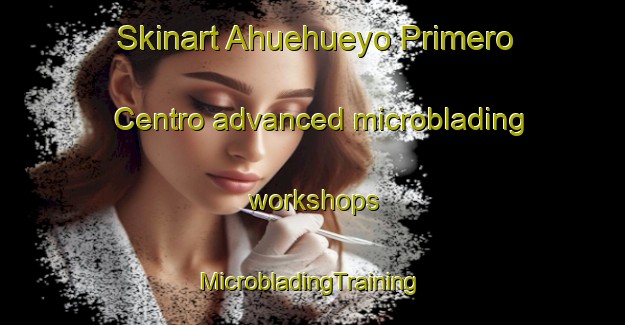 Skinart Ahuehueyo Primero Centro advanced microblading workshops | #MicrobladingTraining #MicrobladingClasses #SkinartTraining-Mexico