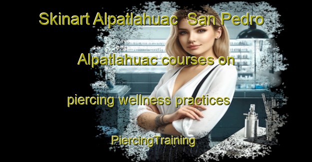 Skinart Alpatlahuac  San Pedro Alpatlahuac courses on piercing wellness practices | #PiercingTraining #PiercingClasses #SkinartTraining-Mexico