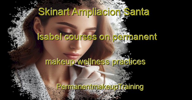 Skinart Ampliacion Santa Isabel courses on permanent makeup wellness practices | #PermanentmakeupTraining #PermanentmakeupClasses #SkinartTraining-Mexico