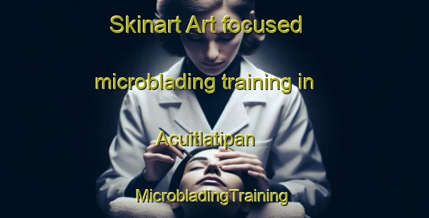 Skinart Art-focused microblading training in Acuitlatipan | #MicrobladingTraining #MicrobladingClasses #SkinartTraining-Mexico