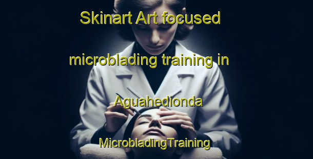 Skinart Art-focused microblading training in Aguahedionda | #MicrobladingTraining #MicrobladingClasses #SkinartTraining-Mexico