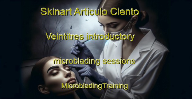 Skinart Articulo Ciento Veintitres introductory microblading sessions | #MicrobladingTraining #MicrobladingClasses #SkinartTraining-Mexico