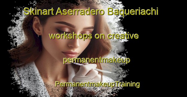 Skinart Aserradero Baqueriachi workshops on creative permanentmakeup | #PermanentmakeupTraining #PermanentmakeupClasses #SkinartTraining-Mexico