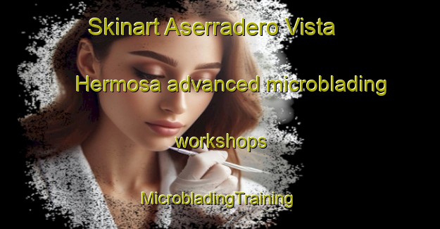 Skinart Aserradero Vista Hermosa advanced microblading workshops | #MicrobladingTraining #MicrobladingClasses #SkinartTraining-Mexico