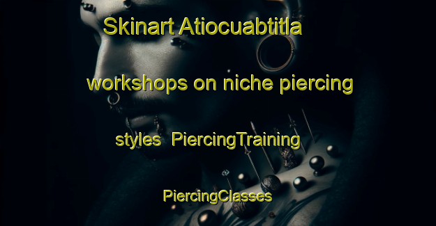 Skinart Atiocuabtitla workshops on niche piercing styles | #PiercingTraining #PiercingClasses #SkinartTraining-Mexico